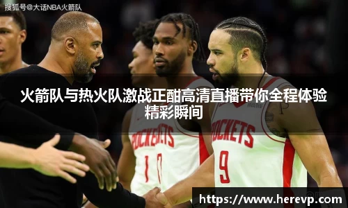 火箭队与热火队激战正酣高清直播带你全程体验精彩瞬间