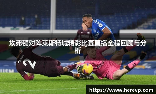 埃弗顿对阵莱斯特城精彩比赛直播全程回顾与分析