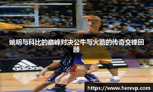 姚明与科比的巅峰对决公牛与火箭的传奇交锋回顾